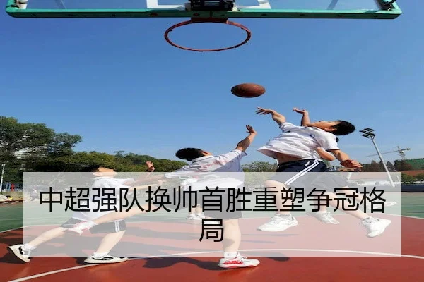 中超强队换帅首胜重塑争冠格局